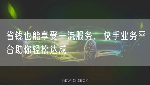 省钱也能享受一流服务，快手业务平台助你轻松达成