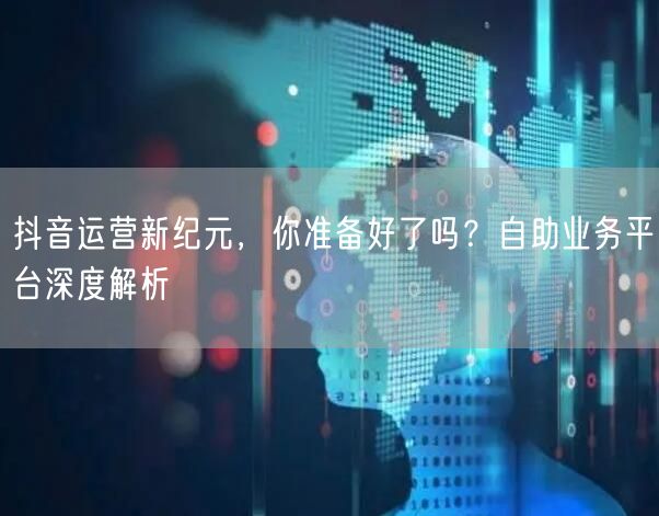 抖音运营新纪元，你准备好了吗？自助业务平台深度解析