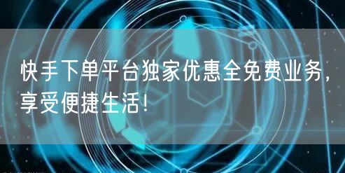 快手下单平台独家优惠全免费业务，享受便捷生活！