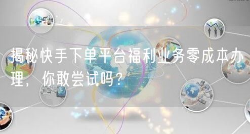 揭秘快手下单平台福利业务零成本办理，你敢尝试吗？
