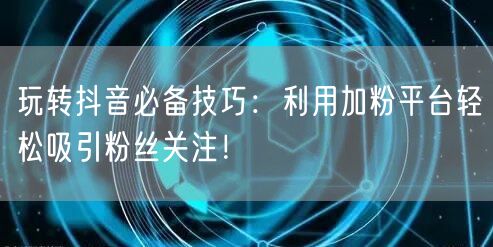 玩转抖音必备技巧：利用加粉平台轻松吸引粉丝关注！