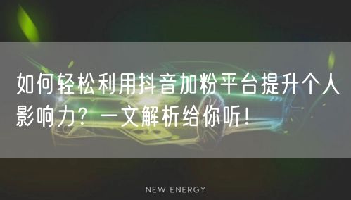 如何轻松利用抖音加粉平台提升个人影响力？一文解析给你听！