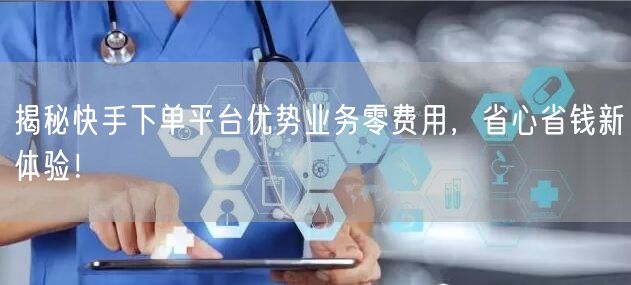 揭秘快手下单平台优势业务零费用，省心省钱新体验！