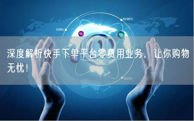 深度解析快手下单平台零费用业务，让你购物无忧！