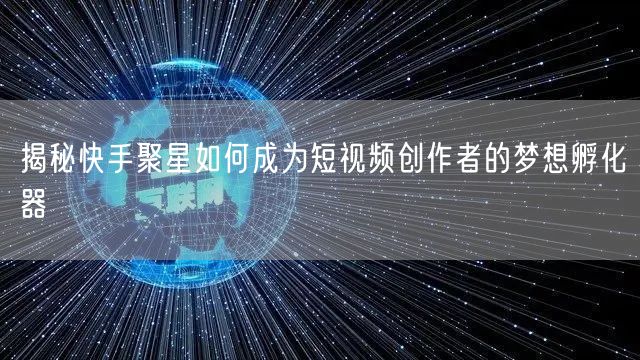揭秘快手聚星如何成为短视频创作者的梦想孵化器