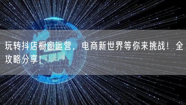 玩转抖店橱窗运营，电商新世界等你来挑战！全攻略分享！