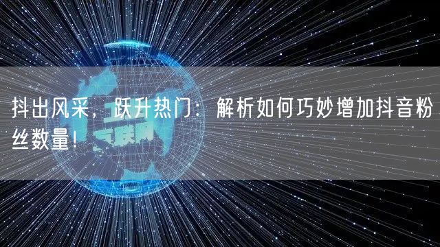 抖出风采，跃升热门：解析如何巧妙增加抖音粉丝数量！