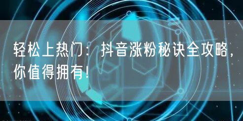 轻松上热门：抖音涨粉秘诀全攻略，你值得拥有！