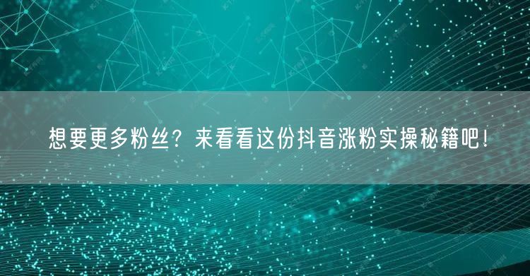 想要更多粉丝？来看看这份抖音涨粉实操秘籍吧！