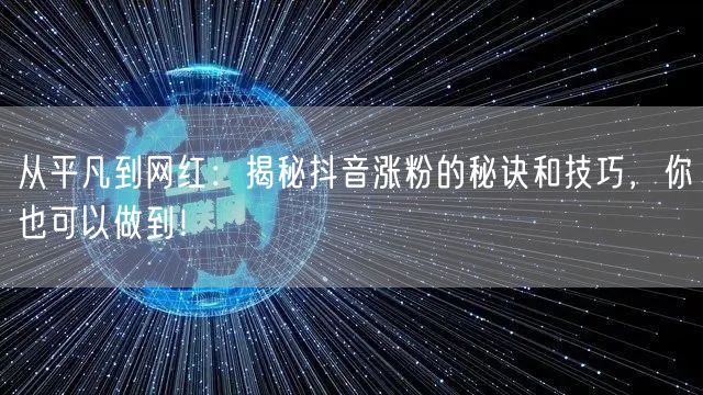 从平凡到网红：揭秘抖音涨粉的秘诀和技巧，你也可以做到！