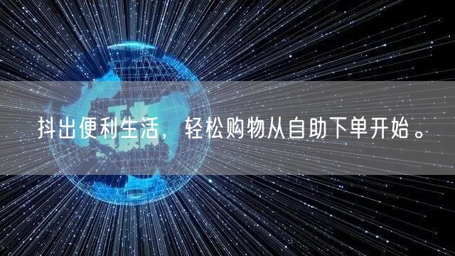 抖出便利生活，轻松购物从自助下单开始。
