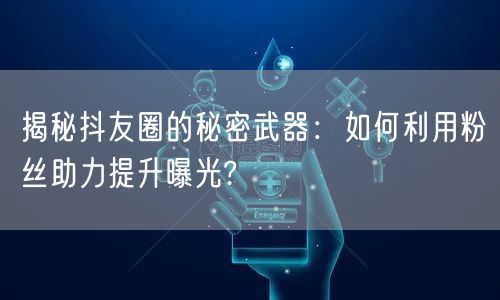 揭秘抖友圈的秘密武器：如何利用粉丝助力提升曝光?