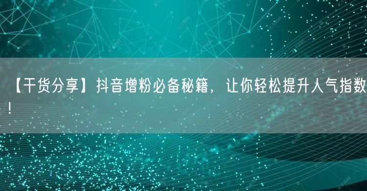 【干货分享】抖音增粉必备秘籍，让你轻松提升人气指数！