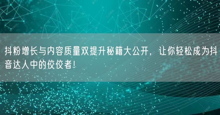 抖粉增长与内容质量双提升秘籍大公开，让你轻松成为抖音达人中的佼佼者！