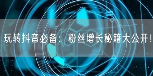 玩转抖音必备：粉丝增长秘籍大公开！