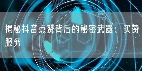 揭秘抖音点赞背后的秘密武器：买赞服务