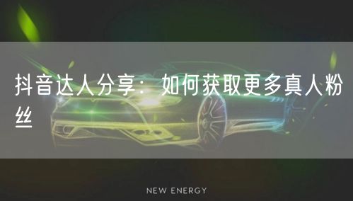 抖音达人分享：如何获取更多真人粉丝