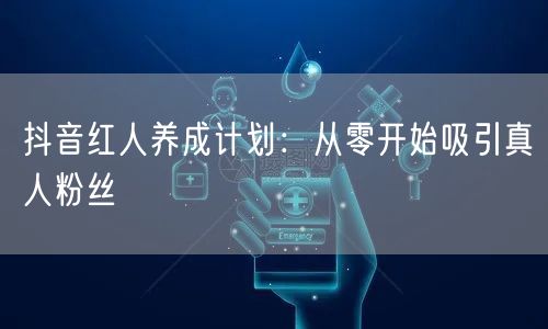 抖音红人养成计划：从零开始吸引真人粉丝