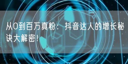 从0到百万真粉：抖音达人的增长秘诀大解密！