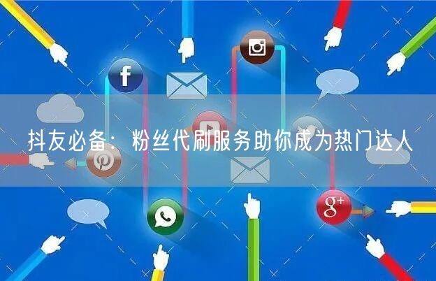 抖友必备：粉丝代刷服务助你成为热门达人