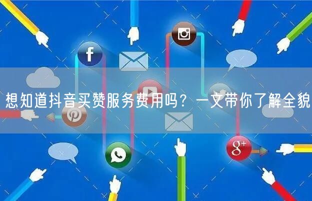 想知道抖音买赞服务费用吗？一文带你了解全貌