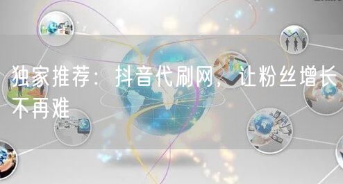 独家推荐：抖音代刷网，让粉丝增长不再难