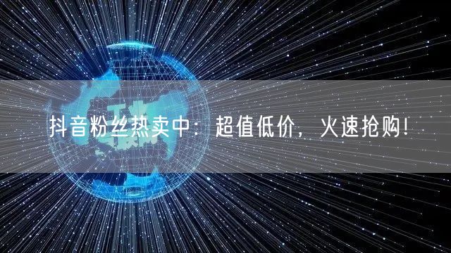 抖音粉丝热卖中：超值低价，火速抢购！