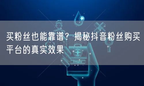 买粉丝也能靠谱？揭秘抖音粉丝购买平台的真实效果