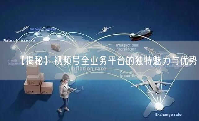 【揭秘】视频号全业务平台的独特魅力与优势。